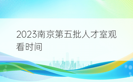 2023南京第五批人才室观看时间